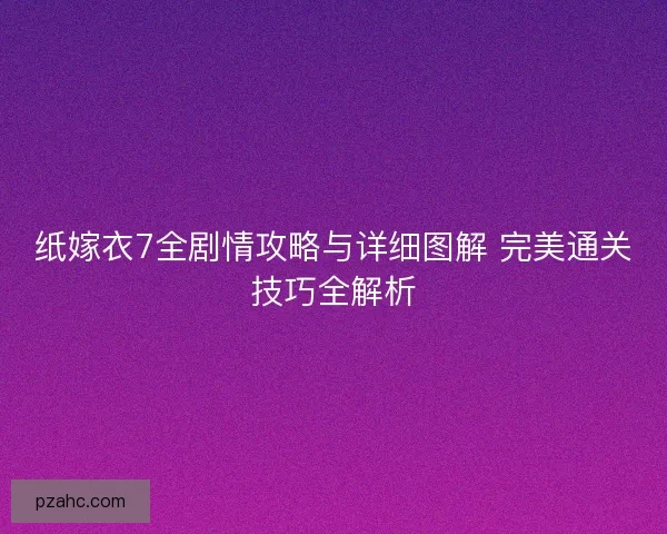 纸嫁衣7全剧情攻略与详细图解 完美通关技巧全解析