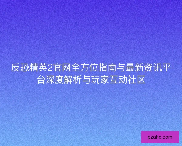 反恐精英2官网全方位指南与最新资讯平台深度解析与玩家互动社区