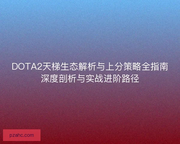DOTA2天梯生态解析与上分策略全指南深度剖析与实战进阶路径