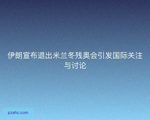 伊朗宣布退出米兰冬残奥会引发国际关注与讨论