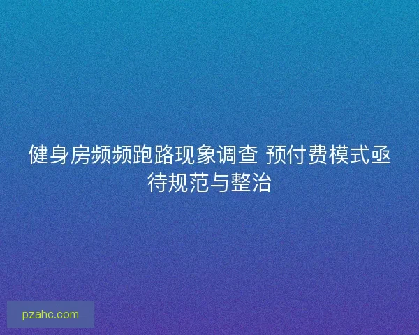 健身房频频跑路现象调查 预付费模式亟待规范与整治