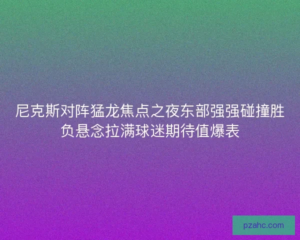 尼克斯对阵猛龙焦点之夜东部强强碰撞胜负悬念拉满球迷期待值爆表